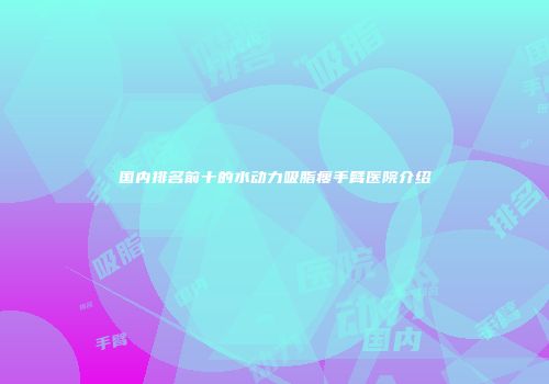 国内排名前十的水动力吸脂瘦手臂医院介绍