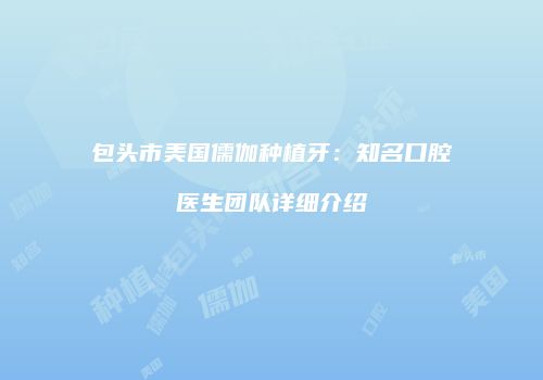 包头市美国儒伽种植牙：知名口腔医生团队详细介绍