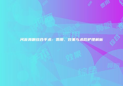 河源鼻眼综合手术：费用、效果与术后护理解析