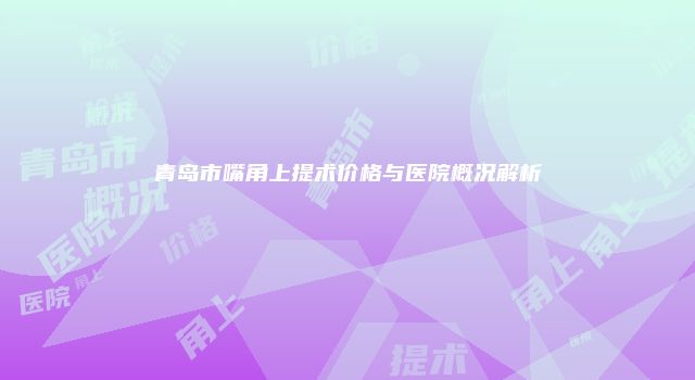 青岛市嘴角上提术价格与医院概况解析