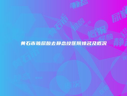 黄石市玻尿酸去静态纹医院排名及概况