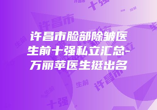 许昌市脸部除皱医生前十强私立汇总-万丽苹医生挺出名