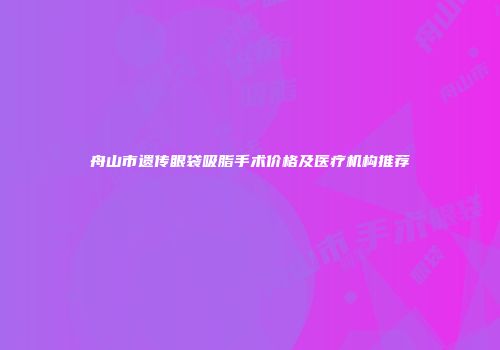 舟山市遗传眼袋吸脂手术价格及医疗机构推荐