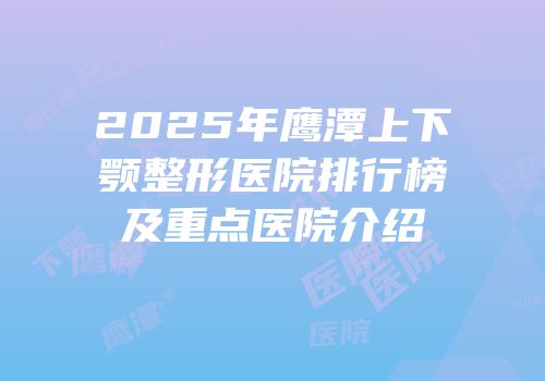 2025年鹰潭上下颚整形医院排行榜及重点医院介绍