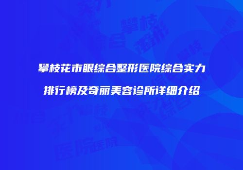 攀枝花市眼综合整形医院综合实力排行榜及奇丽美容诊所详细介绍