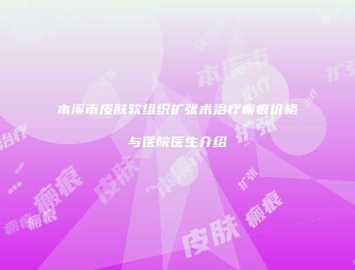 本溪市皮肤软组织扩张术治疗瘢痕价格与医院医生介绍