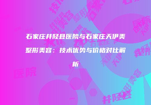 石家庄井陉县医院与石家庄天伊美整形美容：技术优势与价格对比解析