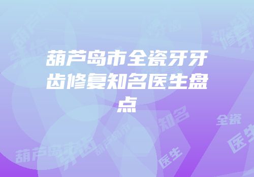 葫芦岛市全瓷牙牙齿修复知名医生盘点