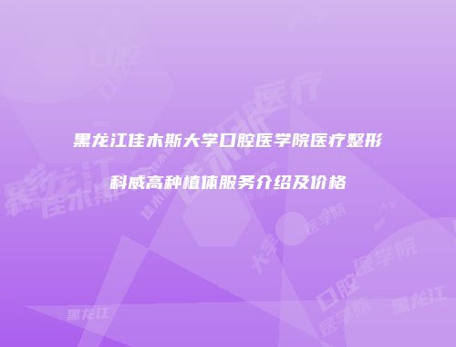 黑龙江佳木斯大学口腔医学院医疗整形科威高种植体服务介绍及价格