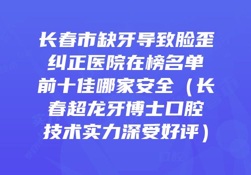 长春市缺牙导致脸歪纠正医院在榜名单前十佳哪家安全（长春超龙牙博士口腔技术实力深受好评）