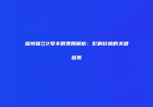 福州瑞兰2号丰唇费用解析：影响价格的关键因素