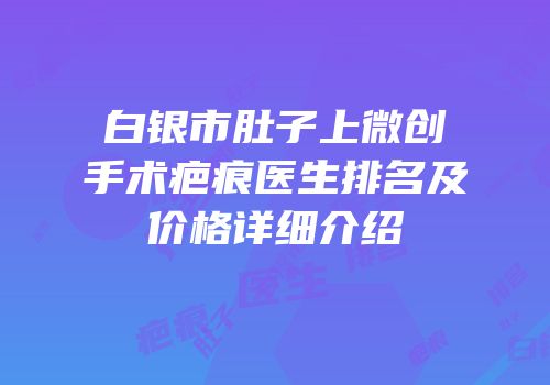 白银市肚子上微创手术疤痕医生排名及价格详细介绍
