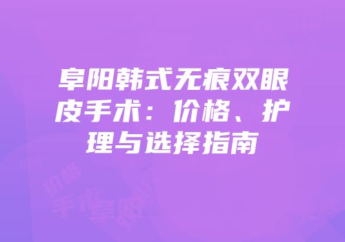 阜阳韩式无痕双眼皮手术：价格、护理与选择指南