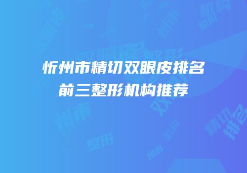 忻州市精切双眼皮排名前三整形机构推荐
