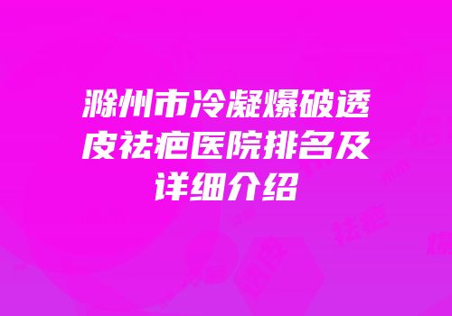 滁州市冷凝爆破透皮祛疤医院排名及详细介绍