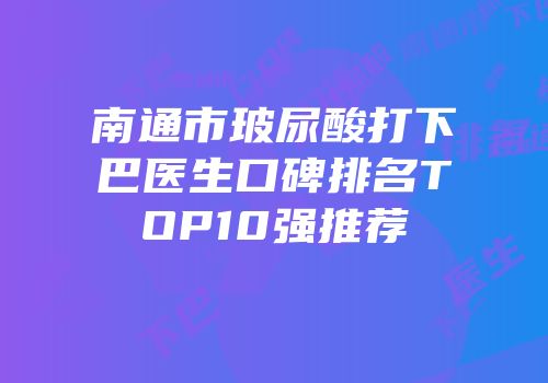 南通市玻尿酸打下巴医生口碑排名TOP10强推荐
