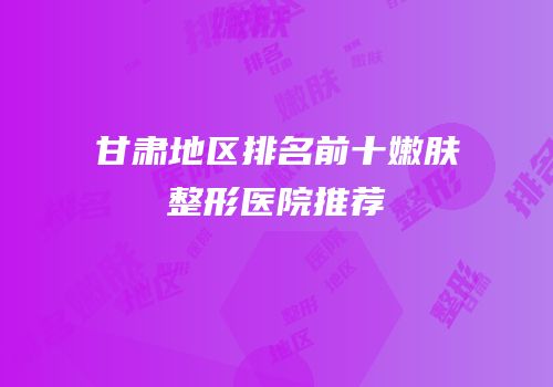 甘肃地区排名前十嫩肤整形医院推荐