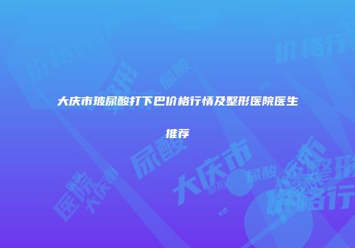 大庆市玻尿酸打下巴价格行情及整形医院医生推荐