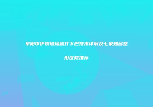 阜阳市伊婉玻尿酸打下巴技术详解及七家知名整形医院推荐