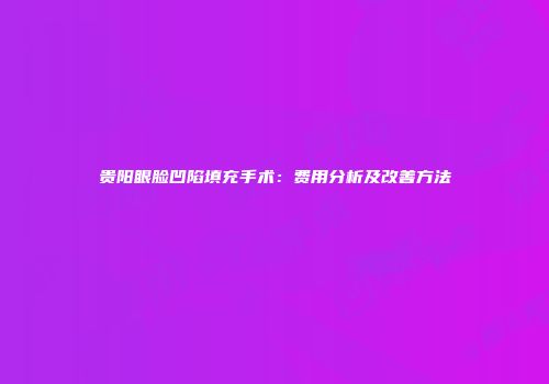 贵阳眼脸凹陷填充手术：费用分析及改善方法
