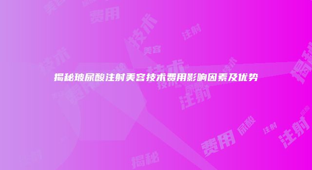 揭秘玻尿酸注射美容技术费用影响因素及优势