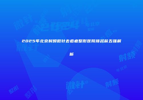 2025年北京射频微针去痘疤整形医院排名前五强解析