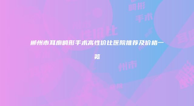 郴州市耳廓畸形手术高性价比医院推荐及价格一览