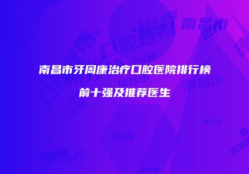南昌市牙周康治疗口腔医院排行榜前十强及推荐医生