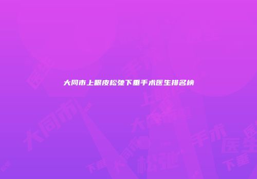 大同市上眼皮松弛下垂手术医生排名榜