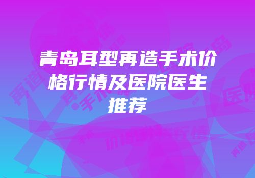 青岛耳型再造手术价格行情及医院医生推荐