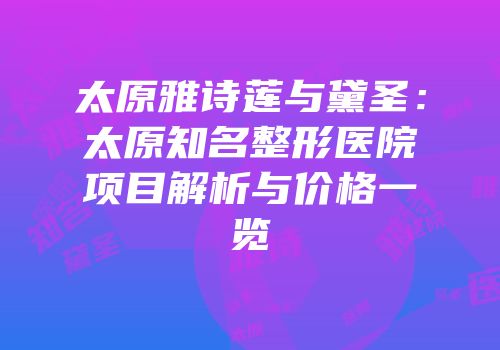 太原雅诗莲与黛圣：太原知名整形医院项目解析与价格一览