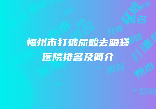 梧州市打玻尿酸去眼袋医院排名及简介
