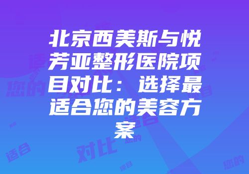 北京西美斯与悦芳亚整形医院项目对比：选择最适合您的美容方案