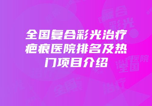 全国复合彩光治疗疤痕医院排名及热门项目介绍