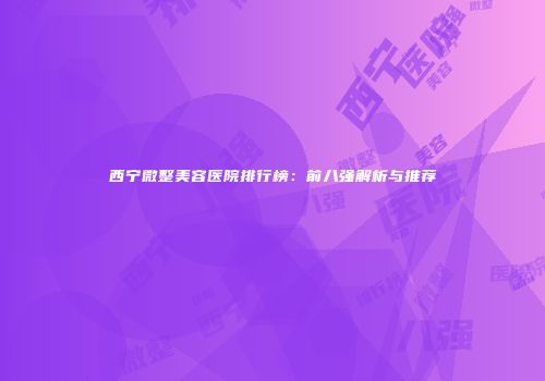 西宁微整美容医院排行榜：前八强解析与推荐