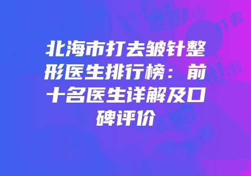 北海市打去皱针整形医生排行榜：前十名医生详解及口碑评价