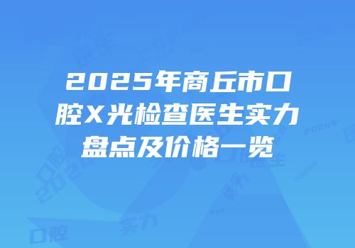 2025年商丘市口腔X光检查医生实力盘点及价格一览