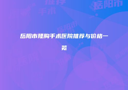 岳阳市隆胸手术医院推荐与价格一览