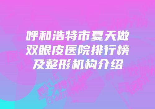 呼和浩特市夏天做双眼皮医院排行榜及整形机构介绍