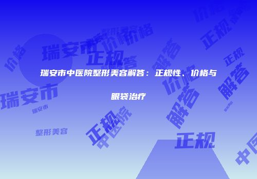 瑞安市中医院整形美容解答：正规性、价格与眼袋治疗