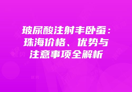 玻尿酸注射丰卧蚕：珠海价格、优势与注意事项全解析