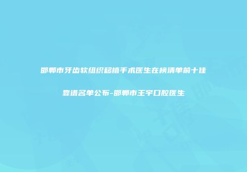 邯郸市牙齿软组织移植手术医生在榜清单前十佳靠谱名单公布-邯郸市王宇口腔医生