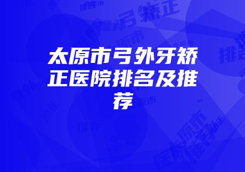 太原市弓外牙矫正医院排名及推荐