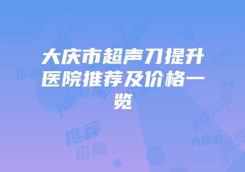 大庆市超声刀提升医院推荐及价格一览