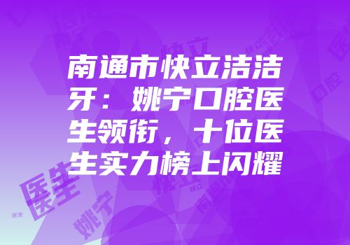 南通市快立洁洁牙：姚宁口腔医生领衔，十位医生实力榜上闪耀