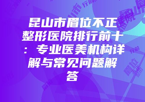 昆山市眉位不正整形医院排行前十：专业医美机构详解与常见问题解答