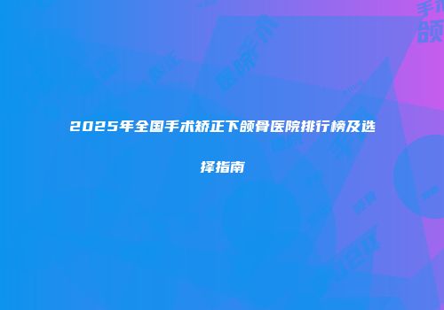 2025年全国手术矫正下颌骨医院排行榜及选择指南