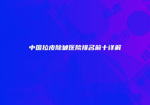 中国拉皮除皱医院排名前十详解