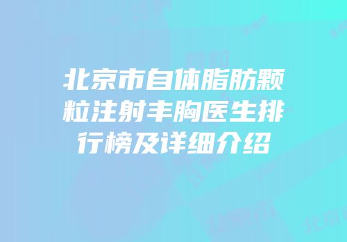 北京市自体脂肪颗粒注射丰胸医生排行榜及详细介绍