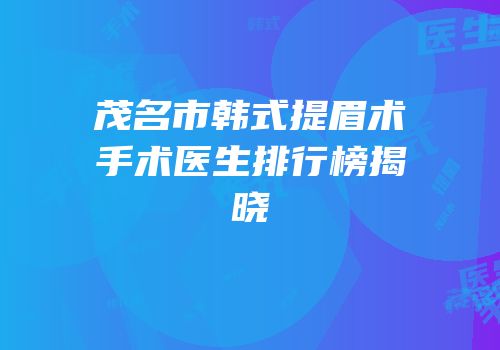 茂名市韩式提眉术手术医生排行榜揭晓